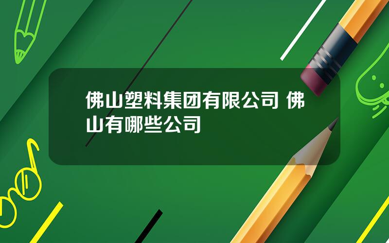 佛山塑料集团有限公司 佛山有哪些公司